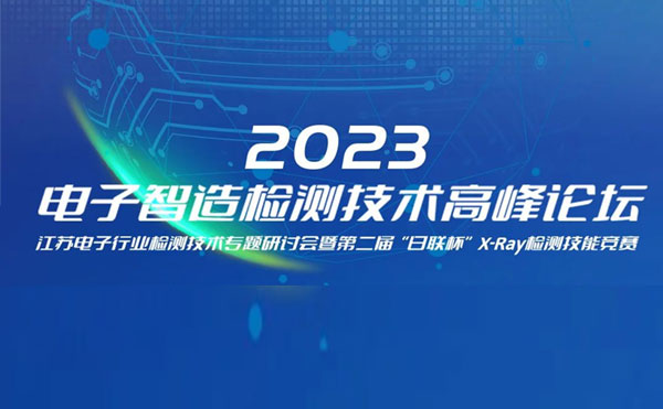 質(zhì)求卓越，智勝未來 | 2023電子智造檢測技術(shù)高峰論壇暨第二屆“日聯(lián)杯”X-Ray檢測技能競賽圓滿舉辦